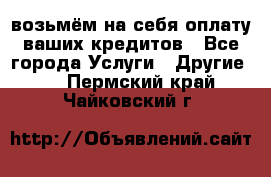 возьмём на себя оплату ваших кредитов - Все города Услуги » Другие   . Пермский край,Чайковский г.